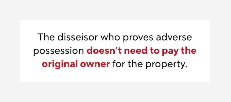Tip: The disseisor who proves adverse possession doesn't need to pay the original owner for the property.